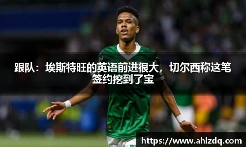 跟队：埃斯特旺的英语前进很大，切尔西称这笔签约挖到了宝