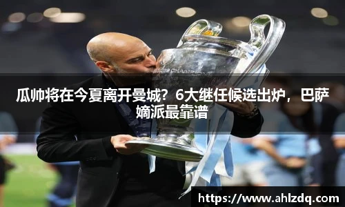 瓜帅将在今夏离开曼城？6大继任候选出炉，巴萨嫡派最靠谱