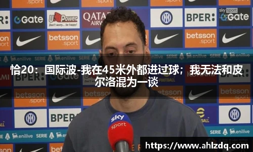 恰20：国际波-我在45米外都进过球；我无法和皮尔洛混为一谈