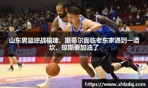 山东男篮迎战福建，斯蒂尔面临老东家遇到一道坎，琼斯要加油了