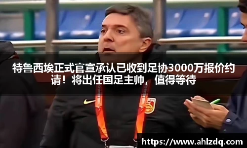 特鲁西埃正式官宣承认已收到足协3000万报价约请！将出任国足主帅，值得等待