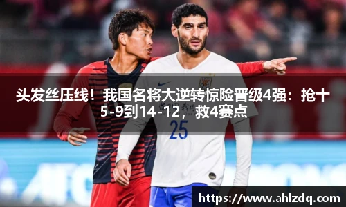 头发丝压线！我国名将大逆转惊险晋级4强：抢十5-9到14-12，救4赛点