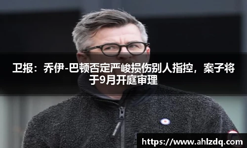 卫报：乔伊-巴顿否定严峻损伤别人指控，案子将于9月开庭审理