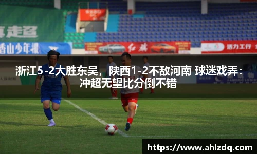 浙江5-2大胜东吴，陕西1-2不敌河南 球迷戏弄：冲超无望比分倒不错